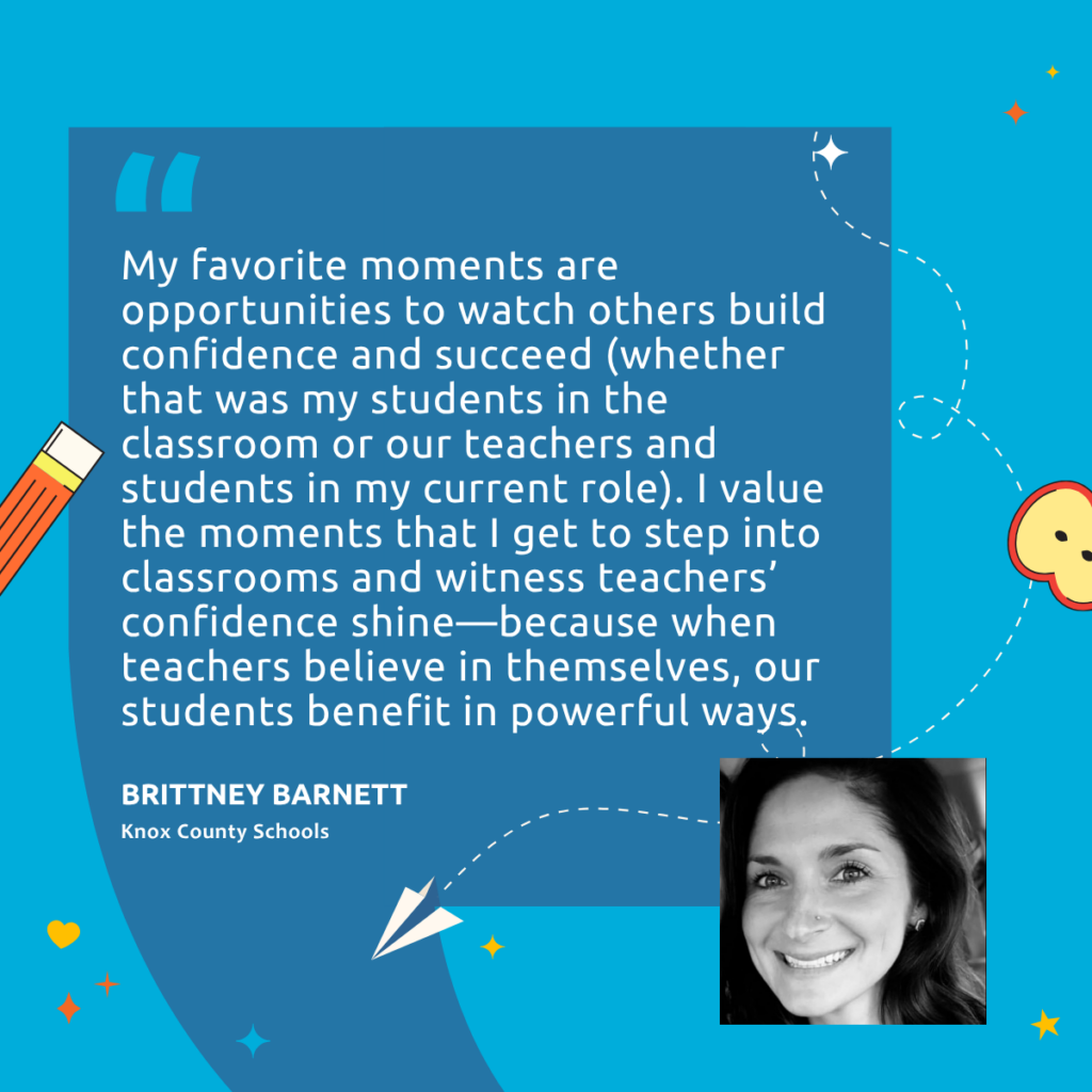 Headshot of educator Brittney Barnett with quote, "My favorite moments are opportunities to watch others build confidence and succeed (whether that was my students in the classroom or our teachers and students in my current role). I value the moments that I get to step into classrooms and witness teachers' confidence shine, because when teachers believe in themselves, our students benefit in powerful ways."